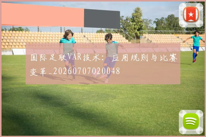 国际足联VAR技术:应用规则与比赛变革_20260707020048