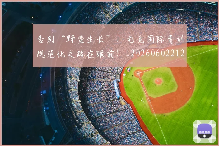 告别“野蛮生长”,电竞国际青训规范化之路在眼前!_20260602212845
