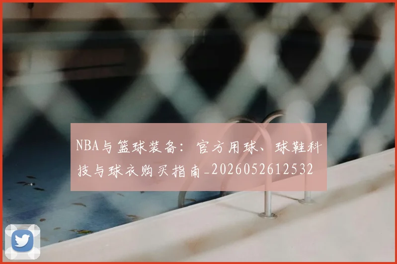 NBA与篮球装备:官方用球、球鞋科技与球衣购买指南_20260526125328