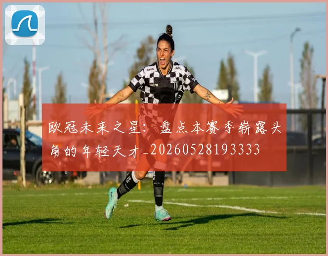 欧冠未来之星：盘点本赛季崭露头角的年轻天才_20260528193333