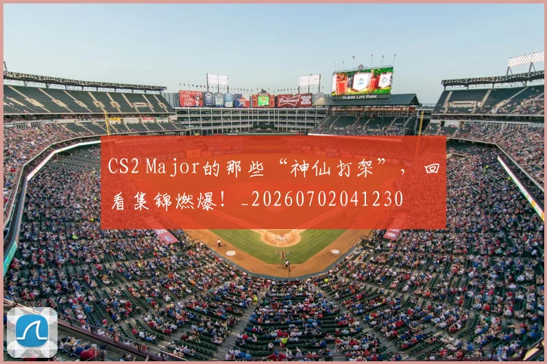 CS2 Major的那些“神仙打架”,回看集锦燃爆!_20260702041230