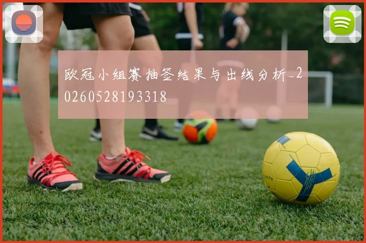 欧冠小组赛抽签结果与出线分析_20260528193318
