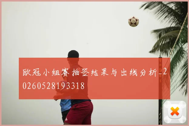 欧冠小组赛抽签结果与出线分析_20260528193318