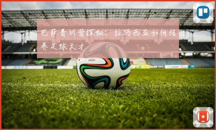 巴萨青训营探秘：拉玛西亚如何培养足球天才