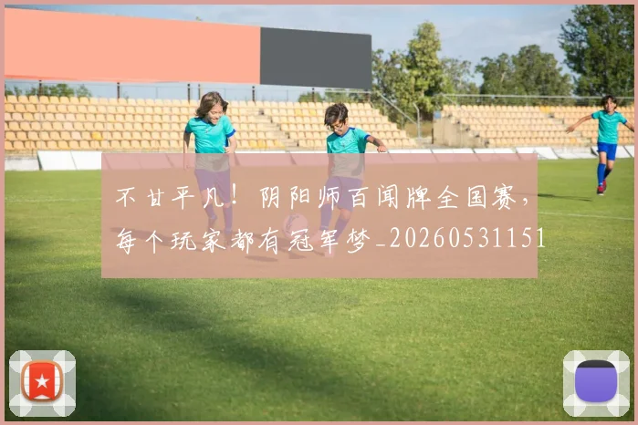 不甘平凡!阴阳师百闻牌全国赛,每个玩家都有冠军梦_20260531151358