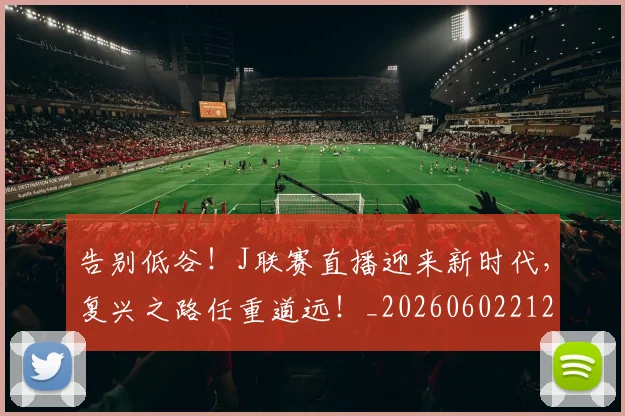 告别低谷!J联赛直播迎来新时代,复兴之路任重道远!_20260602212902