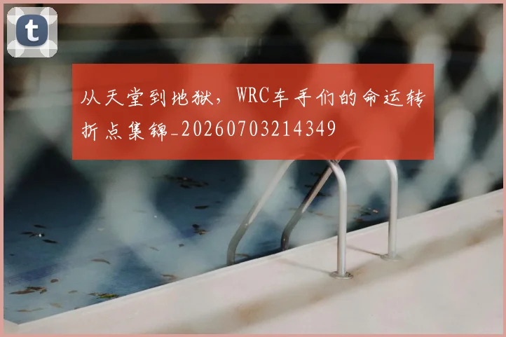 从天堂到地狱，WRC车手们的命运转折点集锦_20260703214349