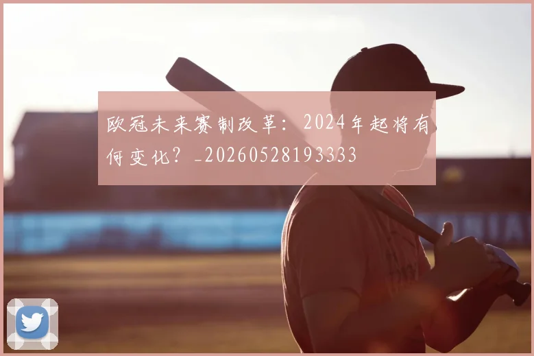 欧冠未来赛制改革：2024年起将有何变化？_20260528193333