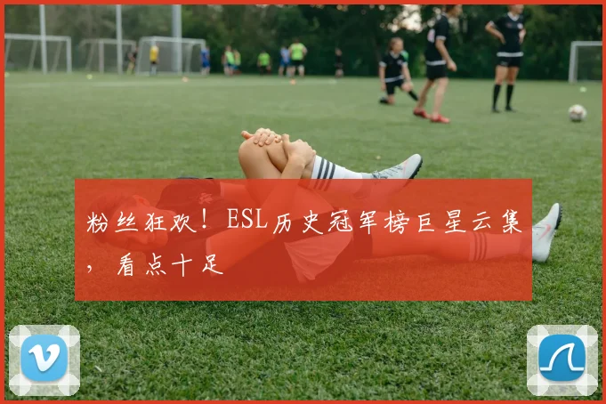 粉丝狂欢!ESL历史冠军榜巨星云集,看点十足