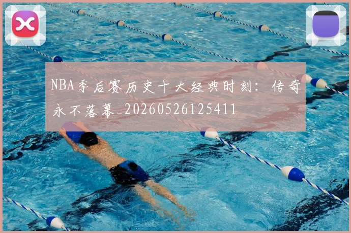NBA季后赛历史十大经典时刻:传奇永不落幕_20260526125411