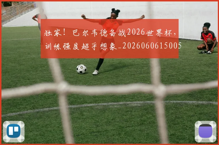 独家!巴尔韦德备战2026世界杯,训练强度超乎想象_20260606150056