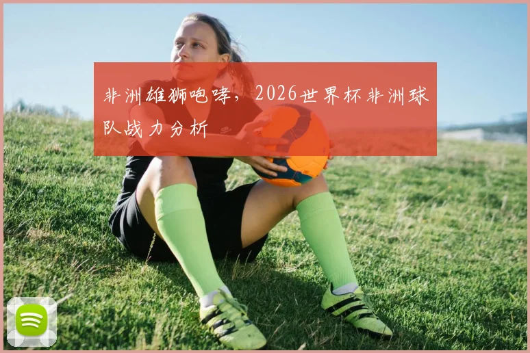 非洲雄狮咆哮，2026世界杯非洲球队战力分析