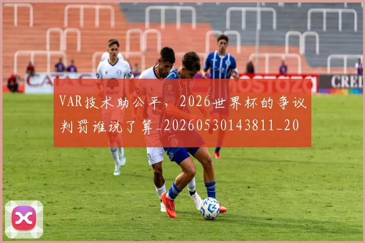 VAR技术助公平，2026世界杯的争议判罚谁说了算_20260530143811_20260702171702