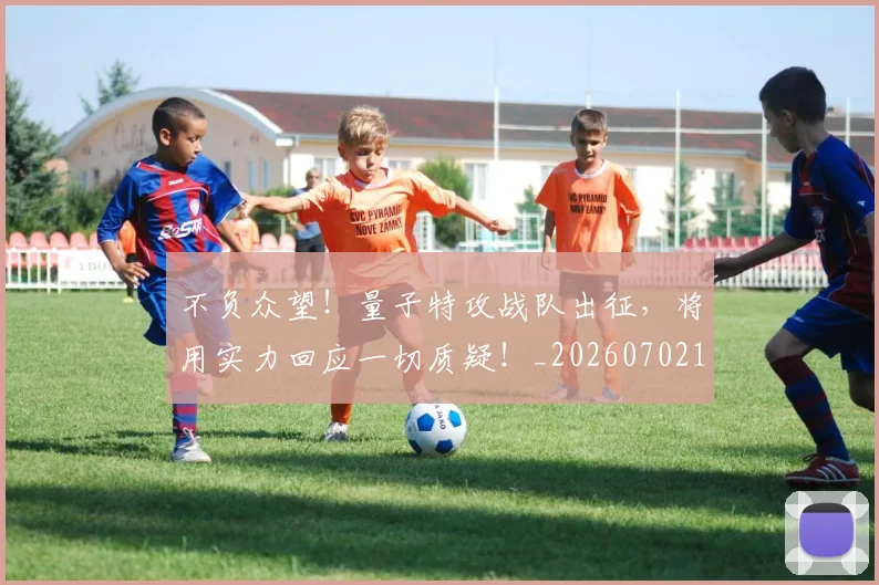 不负众望!量子特攻战队出征,将用实力回应一切质疑!_20260702175415