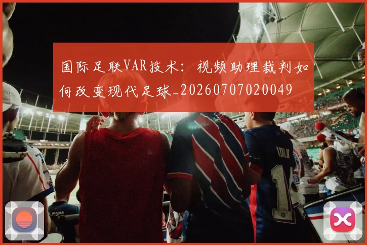 国际足联VAR技术:视频助理裁判如何改变现代足球_20260707020049