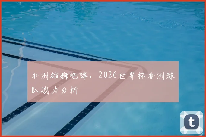 非洲雄狮咆哮，2026世界杯非洲球队战力分析