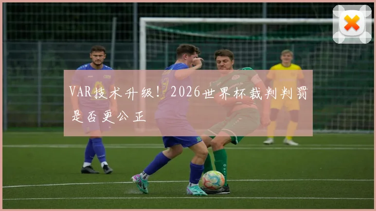 VAR技术升级！2026世界杯裁判判罚是否更公正