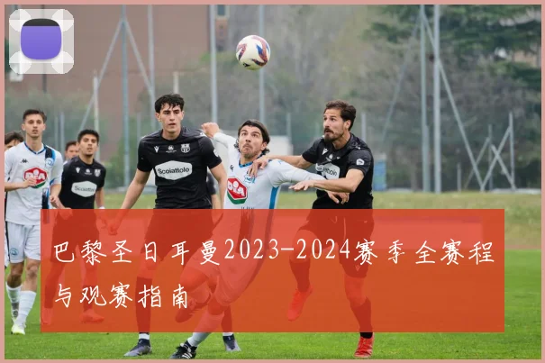巴黎圣日耳曼2023-2024赛季全赛程与观赛指南