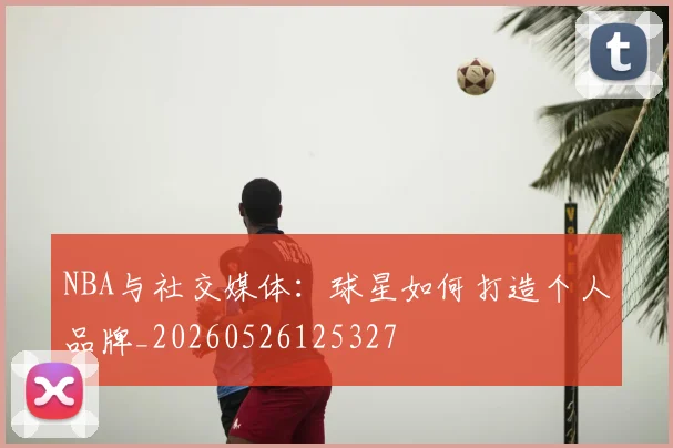 NBA与社交媒体:球星如何打造个人品牌_20260526125327