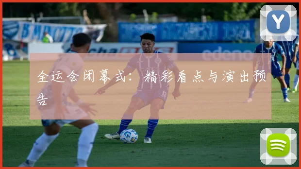 全运会闭幕式：精彩看点与演出预告