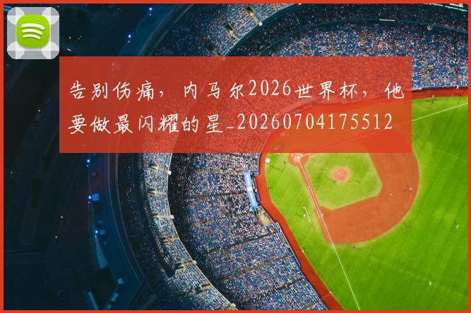告别伤痛，内马尔2026世界杯，他要做最闪耀的星_20260704175512