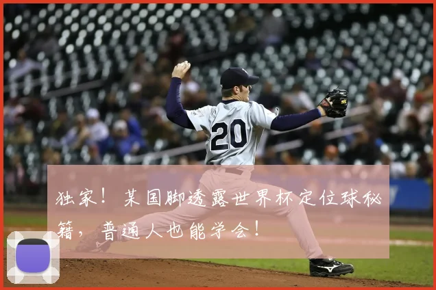 独家！某国脚透露世界杯定位球秘籍，普通人也能学会！
