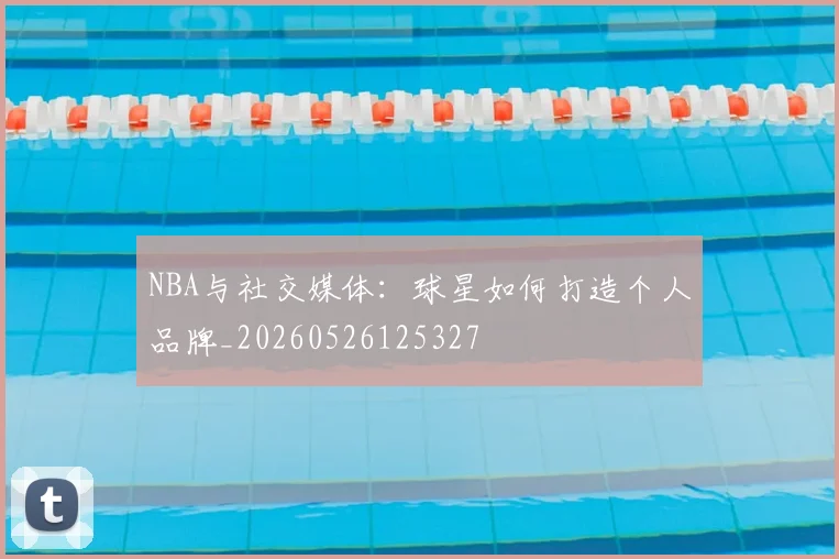 NBA与社交媒体：球星如何打造个人品牌_20260526125327