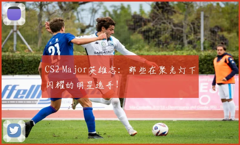 CS2 Major英雄志:那些在聚光灯下闪耀的明星选手!