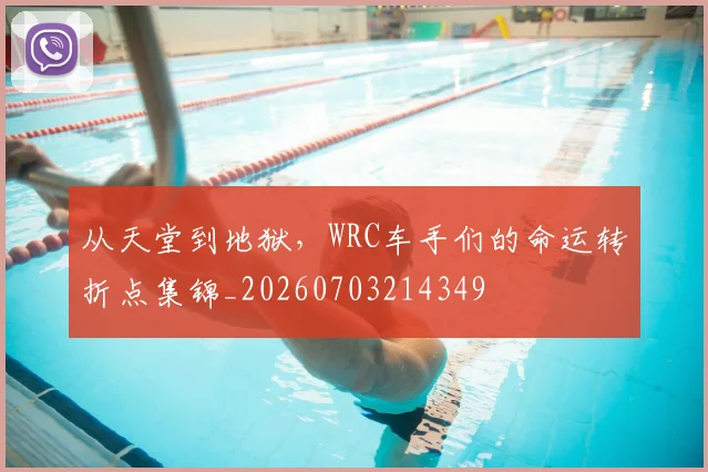 从天堂到地狱,WRC车手们的命运转折点集锦_20260703214349