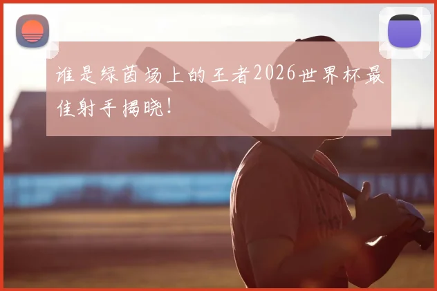 谁是绿茵场上的王者2026世界杯最佳射手揭晓!