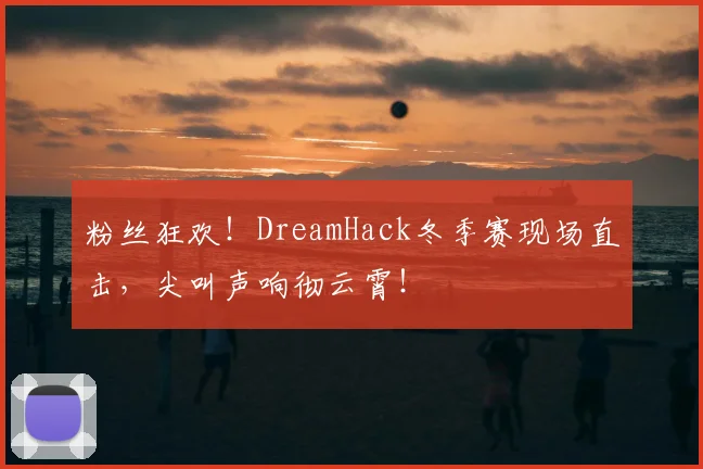 粉丝狂欢！DreamHack冬季赛现场直击，尖叫声响彻云霄！