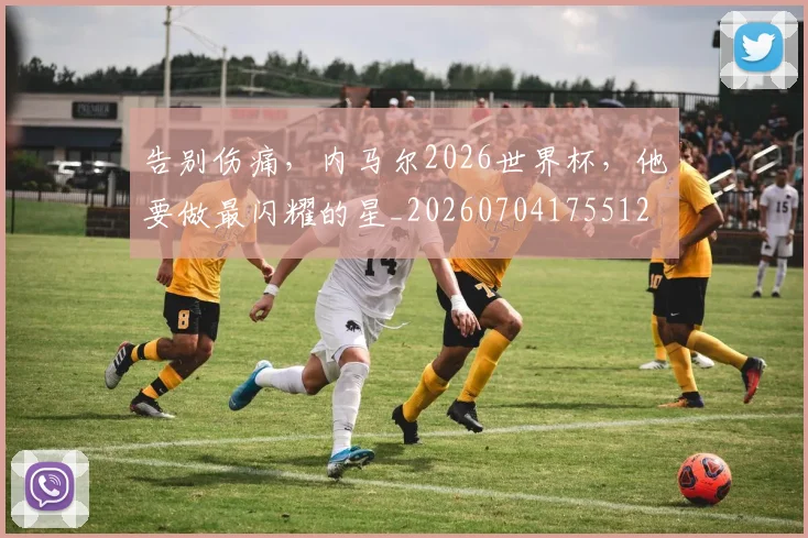 告别伤痛,内马尔2026世界杯,他要做最闪耀的星_20260704175512