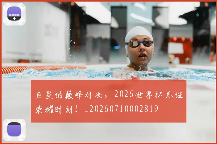 巨星的巅峰对决,2026世界杯见证荣耀时刻!_20260710002819