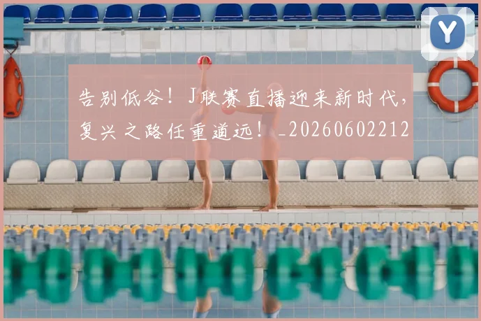 告别低谷！J联赛直播迎来新时代，复兴之路任重道远！_20260602212902