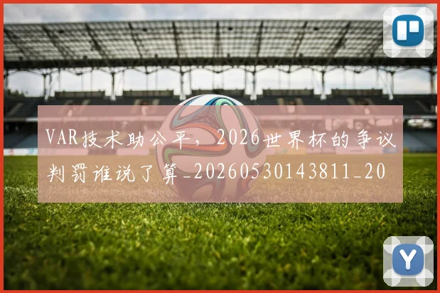VAR技术助公平，2026世界杯的争议判罚谁说了算_20260530143811_20260702171702