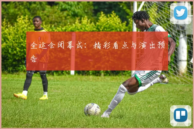 全运会闭幕式：精彩看点与演出预告
