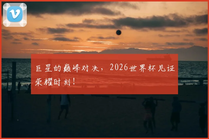 巨星的巅峰对决,2026世界杯见证荣耀时刻!