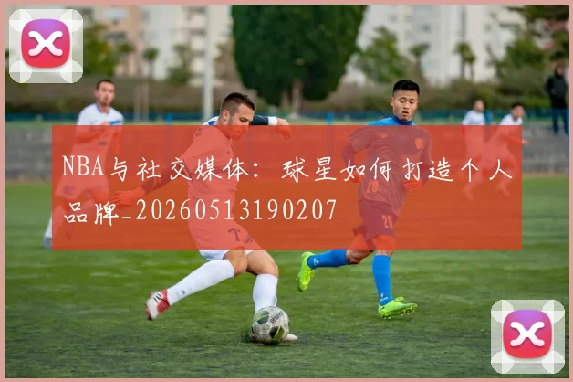 NBA与社交媒体：球星如何打造个人品牌_20260513190207