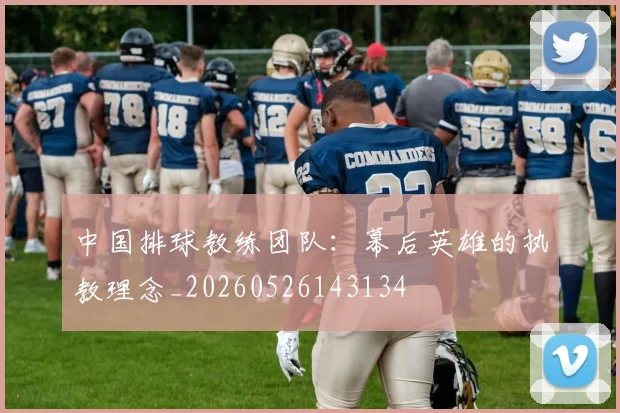 中国排球教练团队:幕后英雄的执教理念_20260526143134