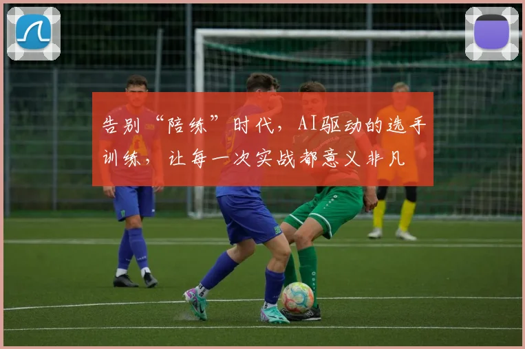 告别“陪练”时代,AI驱动的选手训练,让每一次实战都意义非凡
